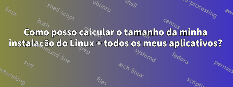 Como posso calcular o tamanho da minha instalação do Linux + todos os meus aplicativos?