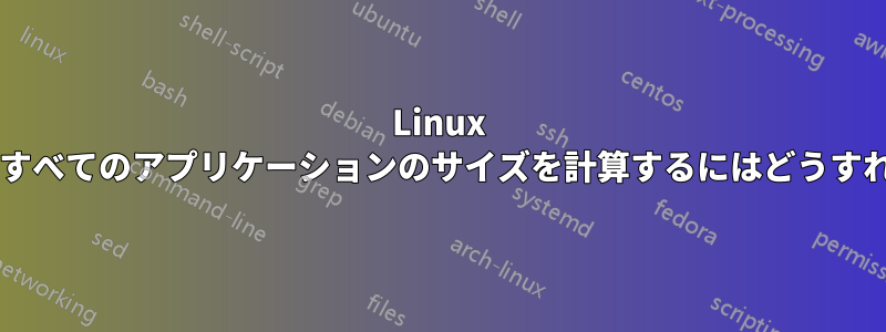 Linux インストールとすべてのアプリケーションのサイズを計算するにはどうすればよいですか?