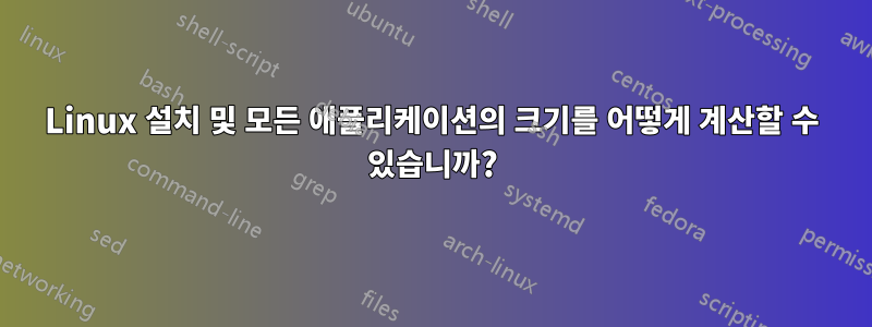 Linux 설치 및 모든 애플리케이션의 크기를 어떻게 계산할 수 있습니까?