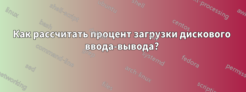 Как рассчитать процент загрузки дискового ввода-вывода?