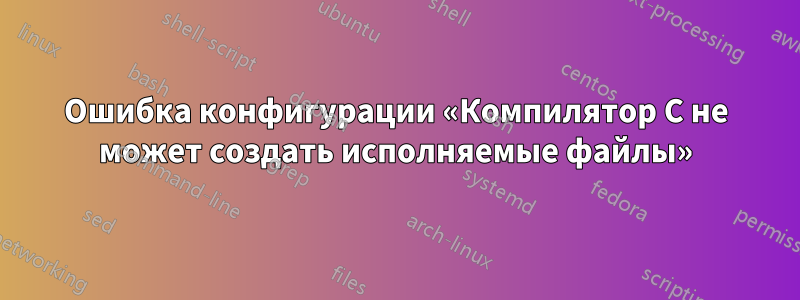Ошибка конфигурации «Компилятор C не может создать исполняемые файлы»