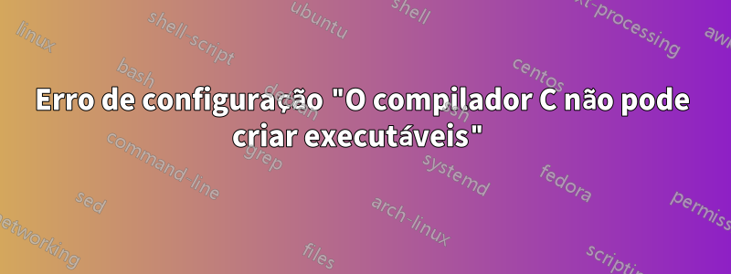 Erro de configuração "O compilador C não pode criar executáveis"