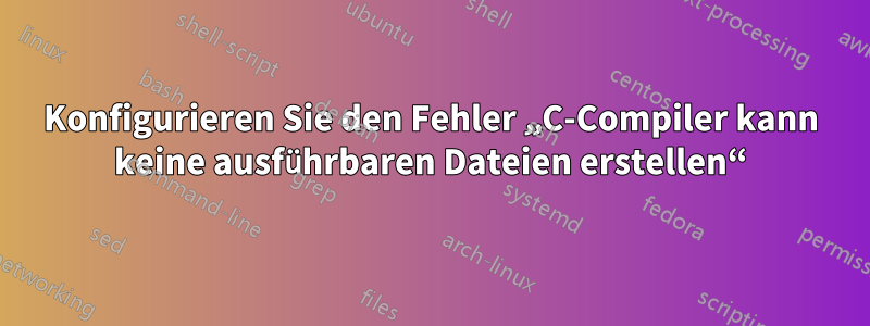 Konfigurieren Sie den Fehler „C-Compiler kann keine ausführbaren Dateien erstellen“
