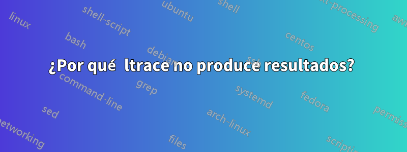 ¿Por qué ltrace no produce resultados?