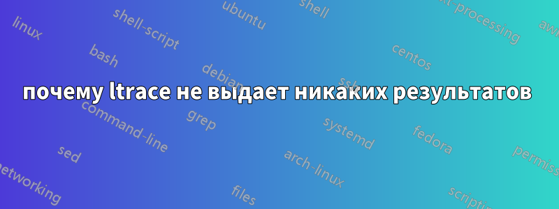 почему ltrace не выдает никаких результатов