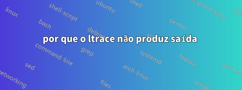 por que o ltrace não produz saída