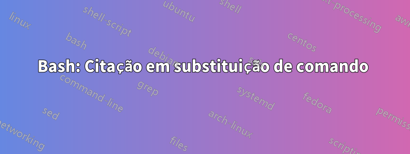 Bash: Citação em substituição de comando