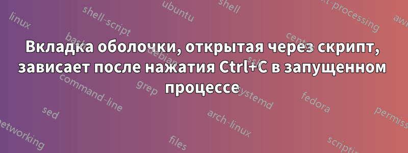 Вкладка оболочки, открытая через скрипт, зависает после нажатия Ctrl+C в запущенном процессе