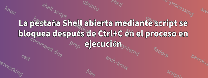 La pestaña Shell abierta mediante script se bloquea después de Ctrl+C en el proceso en ejecución
