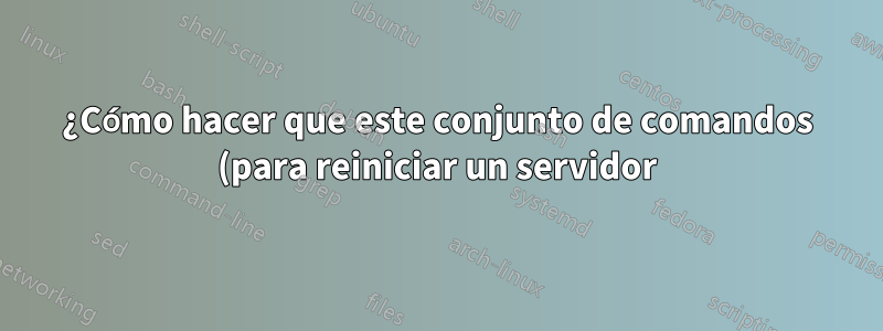 ¿Cómo hacer que este conjunto de comandos (para reiniciar un servidor) sea más fácil?