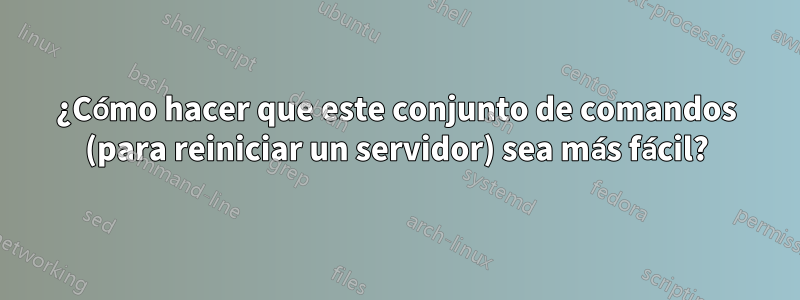 ¿Cómo hacer que este conjunto de comandos (para reiniciar un servidor) sea más fácil?