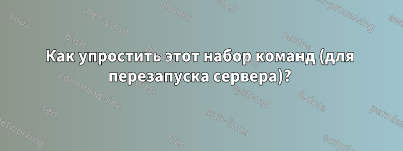 Как упростить этот набор команд (для перезапуска сервера)?