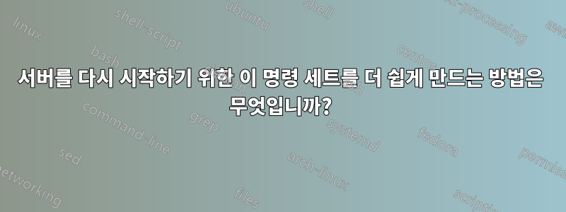 서버를 다시 시작하기 위한 이 명령 세트를 더 쉽게 만드는 방법은 무엇입니까?