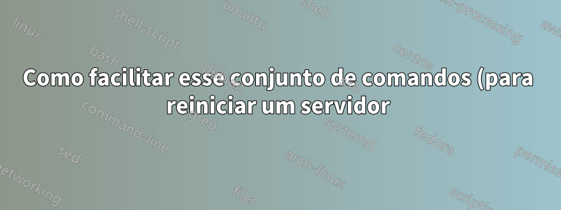 Como facilitar esse conjunto de comandos (para reiniciar um servidor)?