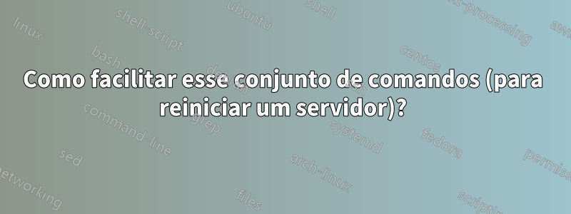 Como facilitar esse conjunto de comandos (para reiniciar um servidor)?