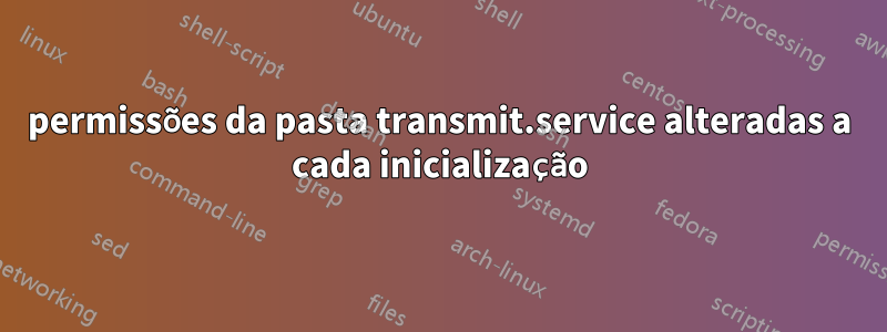 permissões da pasta transmit.service alteradas a cada inicialização