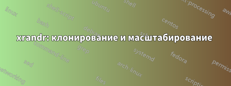 xrandr: клонирование и масштабирование