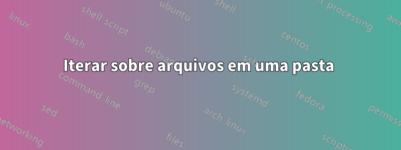 Iterar sobre arquivos em uma pasta