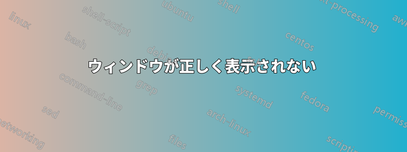 ウィンドウが正しく表示されない