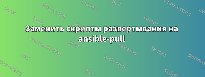 Заменить скрипты развертывания на ansible-pull