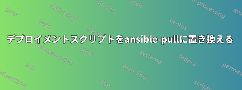 デプロイメントスクリプトをansible-pullに置き換える