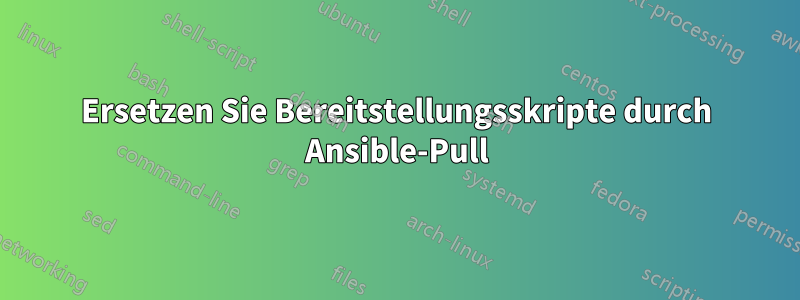 Ersetzen Sie Bereitstellungsskripte durch Ansible-Pull