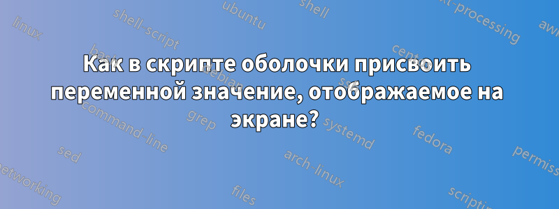 Как в скрипте оболочки присвоить переменной значение, отображаемое на экране? 