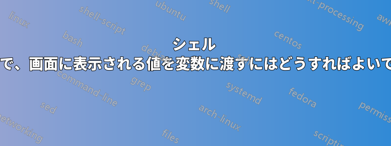 シェル スクリプトで、画面に表示される値を変数に渡すにはどうすればよいでしょうか? 