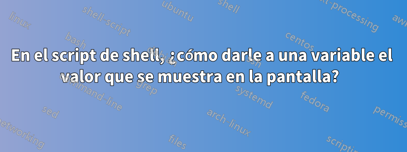 En el script de shell, ¿cómo darle a una variable el valor que se muestra en la pantalla? 