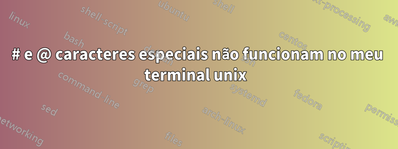 # e @ caracteres especiais não funcionam no meu terminal unix 