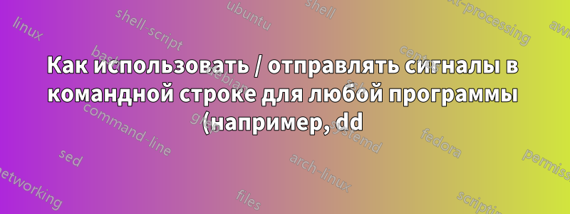 Как использовать / отправлять сигналы в командной строке для любой программы (например, dd)