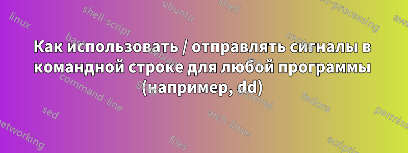 Как использовать / отправлять сигналы в командной строке для любой программы (например, dd)