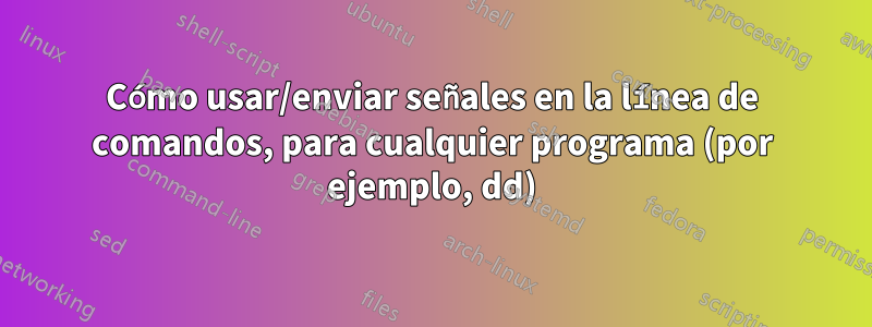 Cómo usar/enviar señales en la línea de comandos, para cualquier programa (por ejemplo, dd)