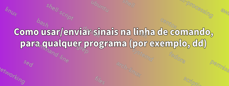 Como usar/enviar sinais na linha de comando, para qualquer programa (por exemplo, dd)