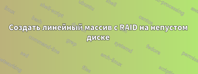 Создать линейный массив с RAID на непустом диске