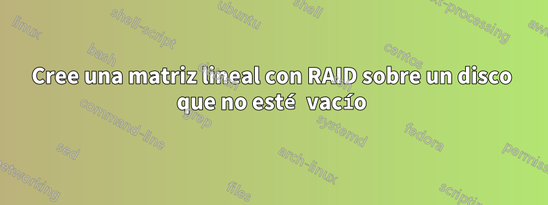 Cree una matriz lineal con RAID sobre un disco que no esté vacío