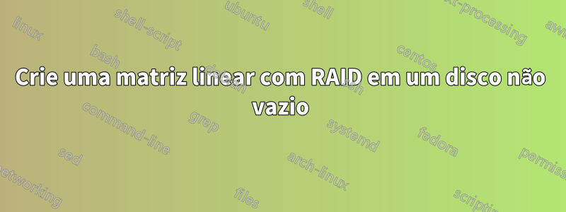 Crie uma matriz linear com RAID em um disco não vazio