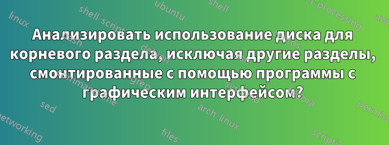 Анализировать использование диска для корневого раздела, исключая другие разделы, смонтированные с помощью программы с графическим интерфейсом?