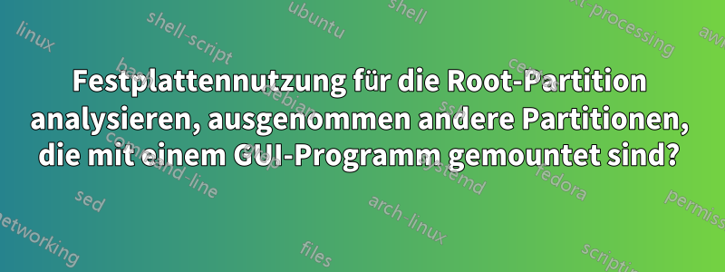 Festplattennutzung für die Root-Partition analysieren, ausgenommen andere Partitionen, die mit einem GUI-Programm gemountet sind?