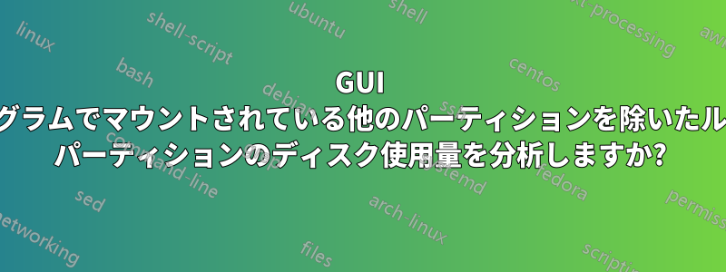 GUI プログラムでマウントされている他のパーティションを除いたルート パーティションのディスク使用量を分析しますか?