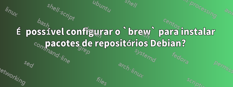 É possível configurar o `brew` para instalar pacotes de repositórios Debian?