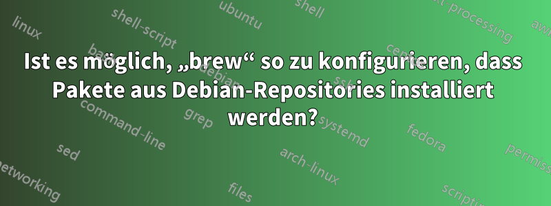 Ist es möglich, „brew“ so zu konfigurieren, dass Pakete aus Debian-Repositories installiert werden?