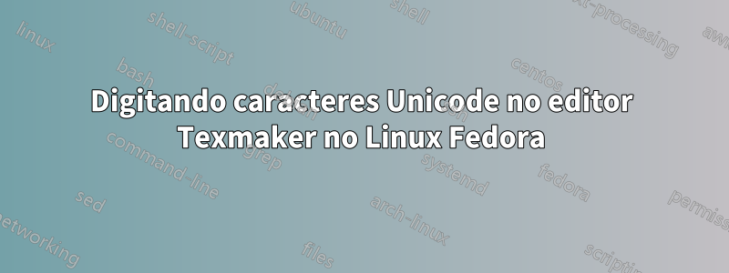 Digitando caracteres Unicode no editor Texmaker no Linux Fedora