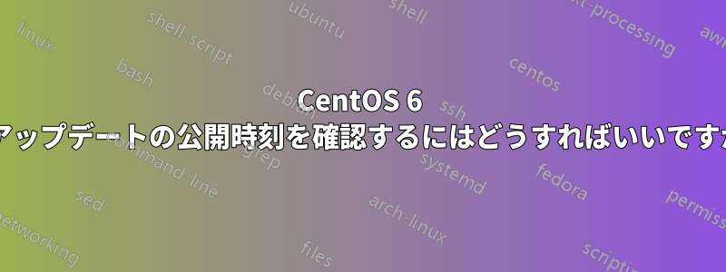 CentOS 6 でアップデートの公開時刻を確認するにはどうすればいいですか?