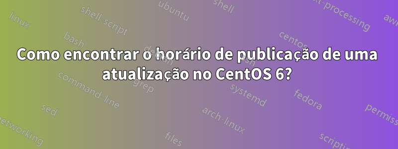 Como encontrar o horário de publicação de uma atualização no CentOS 6?