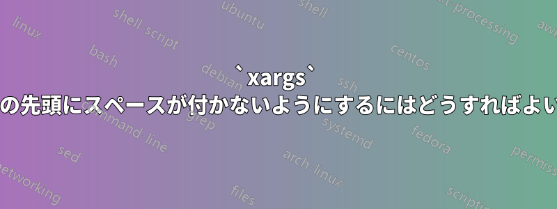 `xargs` への引数の先頭にスペースが付かないようにするにはどうすればよいですか?