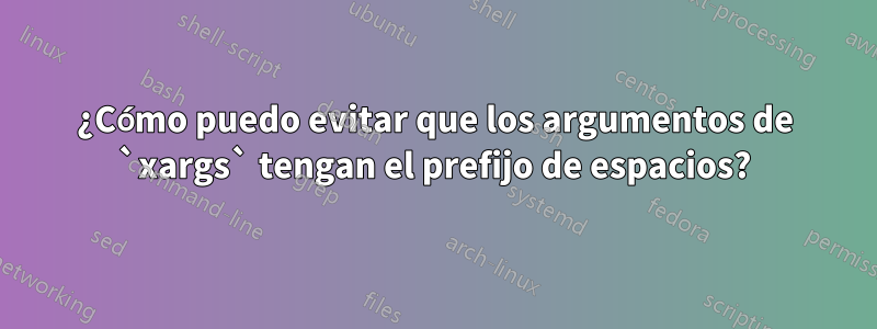 ¿Cómo puedo evitar que los argumentos de `xargs` tengan el prefijo de espacios?