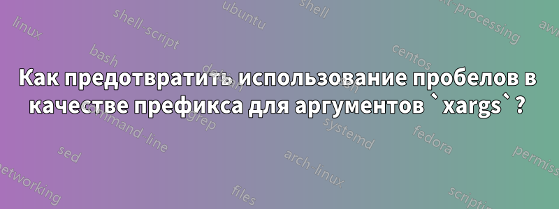 Как предотвратить использование пробелов в качестве префикса для аргументов `xargs`?