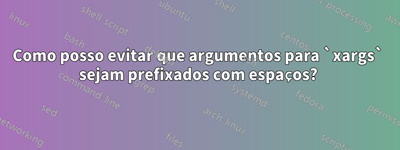 Como posso evitar que argumentos para `xargs` sejam prefixados com espaços?