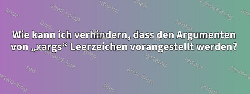 Wie kann ich verhindern, dass den Argumenten von „xargs“ Leerzeichen vorangestellt werden?